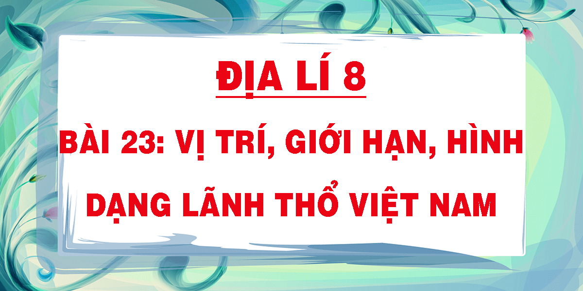 Giải Địa 8 bài 23: Vị trí, giới hạn, hình dạng lãnh thổ Việt Nam