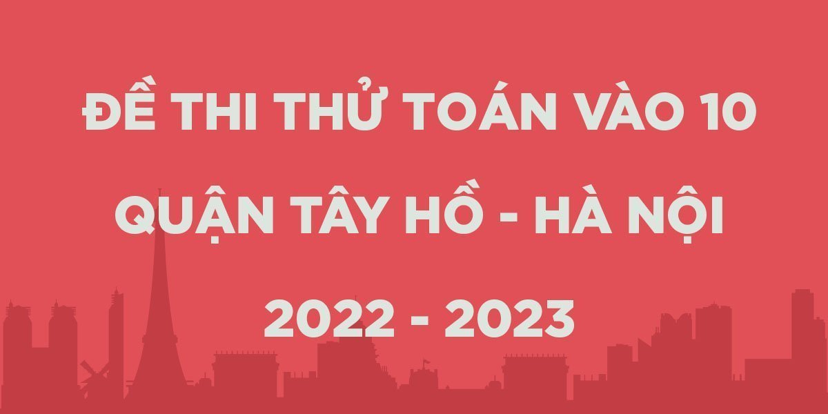 Đề thi thử vào 10 môn Toán năm 2022 - 2023 Phòng GD&ĐT Tây Hồ - Hà Nội (lần 1)
